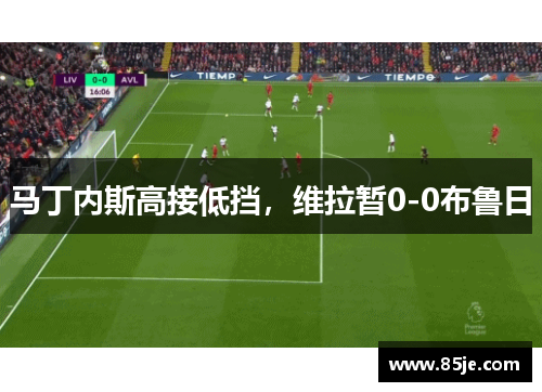 马丁内斯高接低挡，维拉暂0-0布鲁日