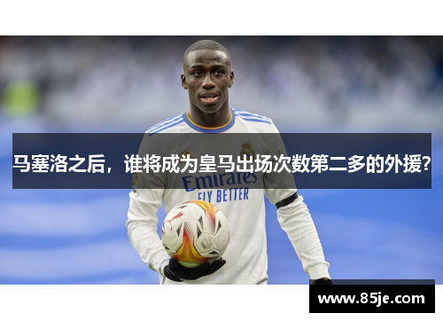 马塞洛之后，谁将成为皇马出场次数第二多的外援？