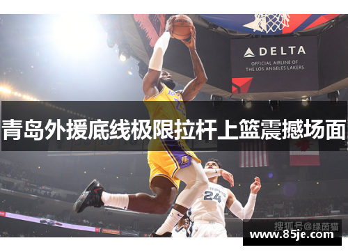 青岛外援底线极限拉杆上篮震撼场面
