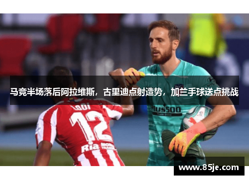 马竞半场落后阿拉维斯，古里迪点射造势，加兰手球送点挑战