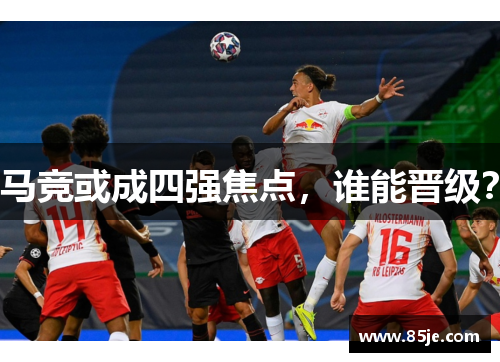 马竞或成四强焦点，谁能晋级？